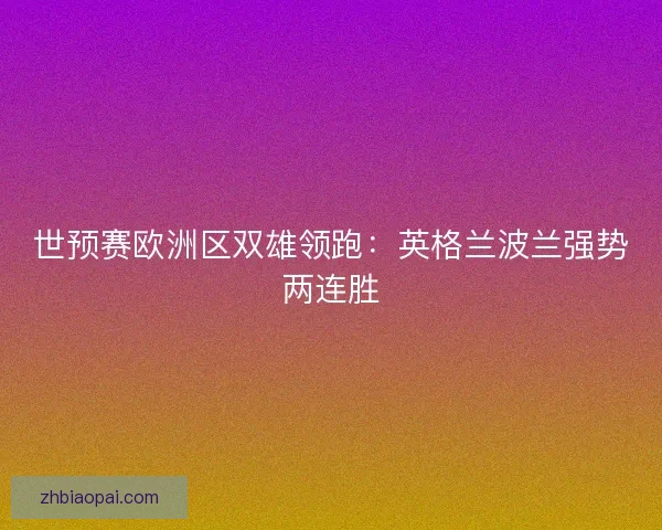 世预赛欧洲区双雄领跑：英格兰波兰强势两连胜