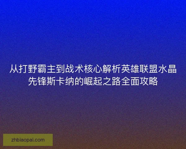 从打野霸主到战术核心解析英雄联盟水晶先锋斯卡纳的崛起之路全面攻略